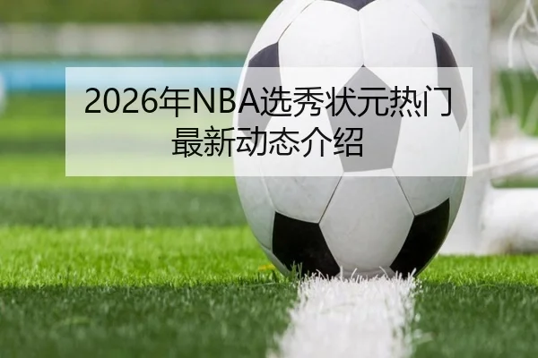 2026年NBA选秀状元热门最新动态介绍